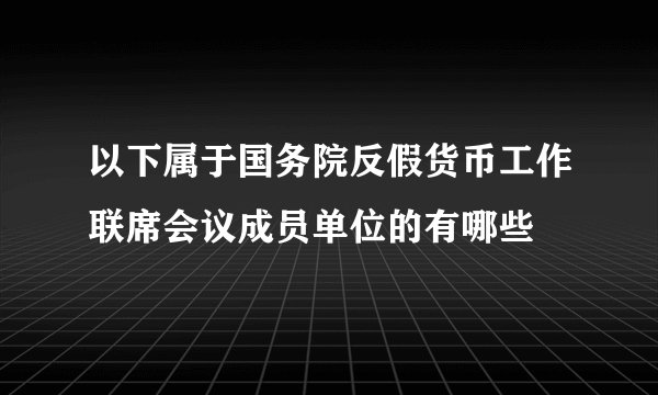 以下属于国务院反假货币工作联席会议成员单位的有哪些