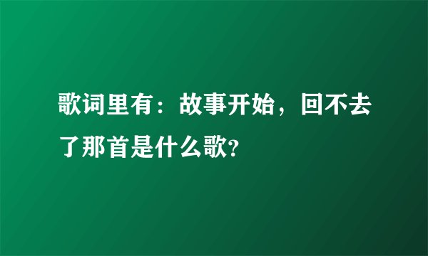 歌词里有：故事开始，回不去了那首是什么歌？