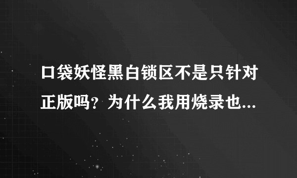 口袋妖怪黑白锁区不是只针对正版吗？为什么我用烧录也不行。我的小神游啊。。