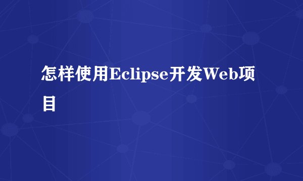 怎样使用Eclipse开发Web项目