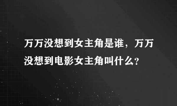 万万没想到女主角是谁，万万没想到电影女主角叫什么？