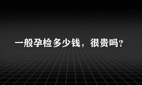 一般孕检多少钱，很贵吗？