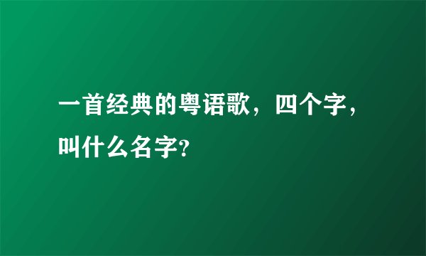 一首经典的粤语歌，四个字，叫什么名字？