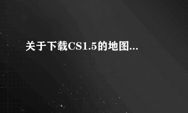 关于下载CS1.5的地图...