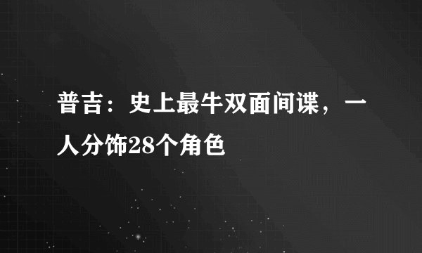 普吉：史上最牛双面间谍，一人分饰28个角色