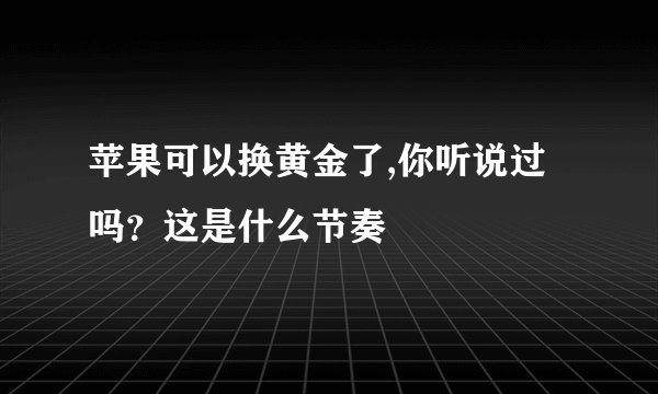 苹果可以换黄金了,你听说过吗？这是什么节奏