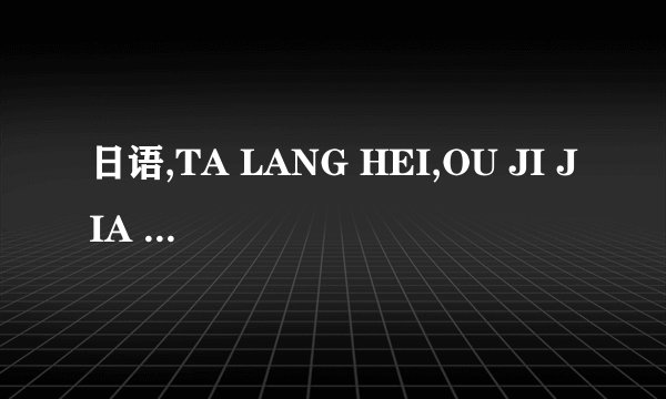 日语,TA LANG HEI,OU JI JIA 是什么意思啊?谁能告诉我啊~~