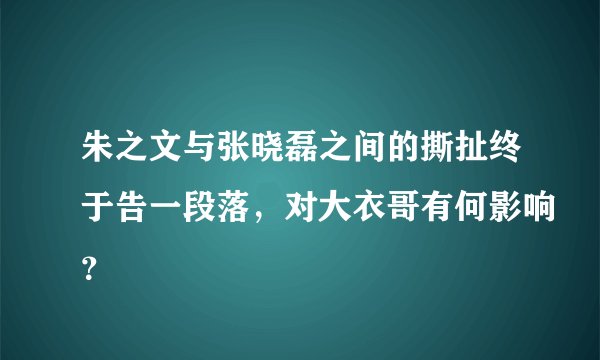 朱之文与张晓磊之间的撕扯终于告一段落，对大衣哥有何影响？