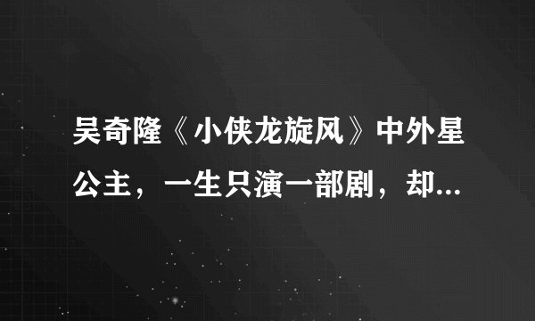 吴奇隆《小侠龙旋风》中外星公主，一生只演一部剧，却已香消玉殒
