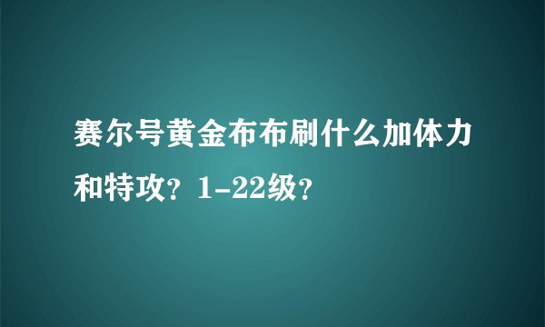 赛尔号黄金布布刷什么加体力和特攻？1-22级？