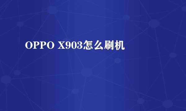 OPPO X903怎么刷机