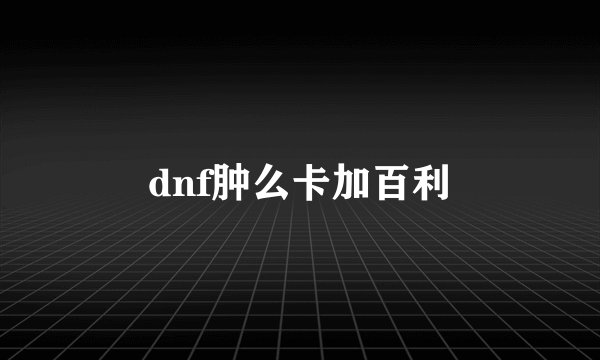 dnf肿么卡加百利