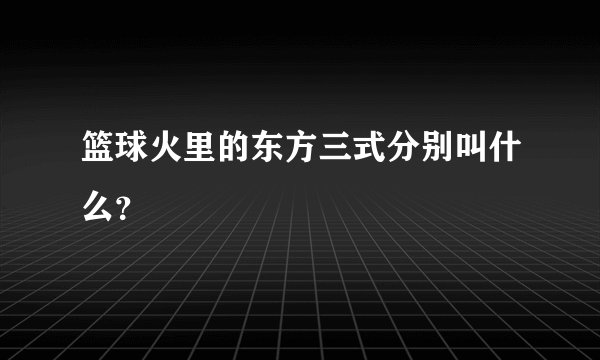 篮球火里的东方三式分别叫什么？