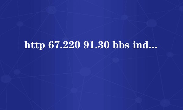 http 67.220 91.30 bbs index php怎么上不了