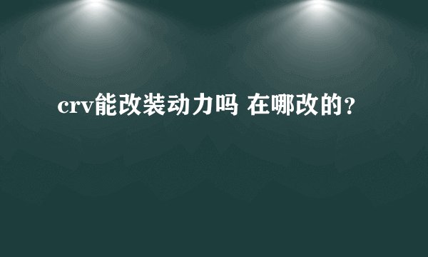 crv能改装动力吗 在哪改的？
