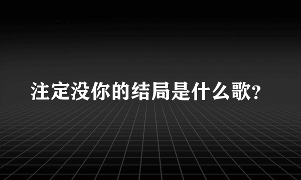 注定没你的结局是什么歌?