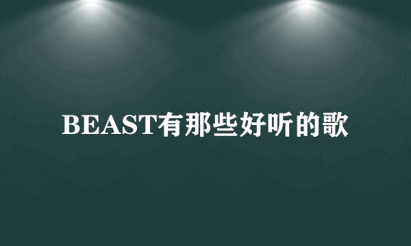 BEAST有那些好听的歌