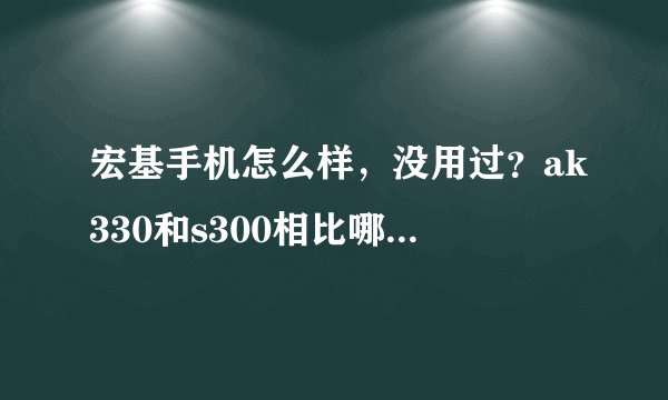 宏基手机怎么样，没用过？ak330和s300相比哪个性价比高？淘宝上可靠吗
