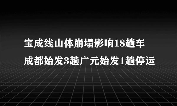 宝成线山体崩塌影响18趟车 成都始发3趟广元始发1趟停运