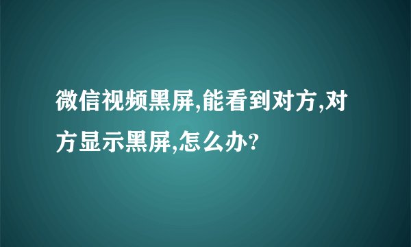 微信视频黑屏,能看到对方,对方显示黑屏,怎么办?