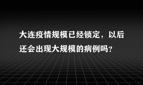 大连疫情规模已经锁定，以后还会出现大规模的病例吗？