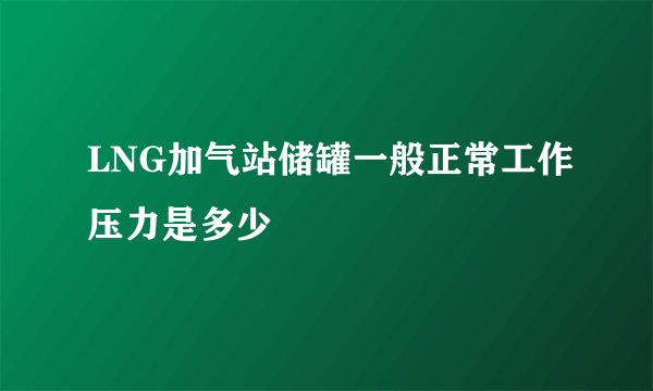 LNG加气站储罐一般正常工作压力是多少