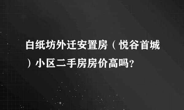 白纸坊外迁安置房（悦谷首城）小区二手房房价高吗？