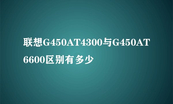 联想G450AT4300与G450AT6600区别有多少