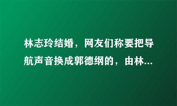 林志玲结婚，网友们称要把导航声音换成郭德纲的，由林志玲结婚，网上发生哪些好玩的梗？