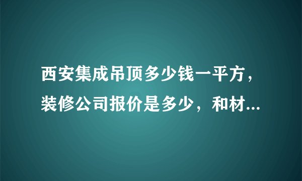 西安集成吊顶多少钱一平方，装修公司报价是多少，和材料多少钱一平方？