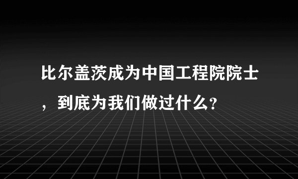 比尔盖茨成为中国工程院院士,到底为我们做过什么?