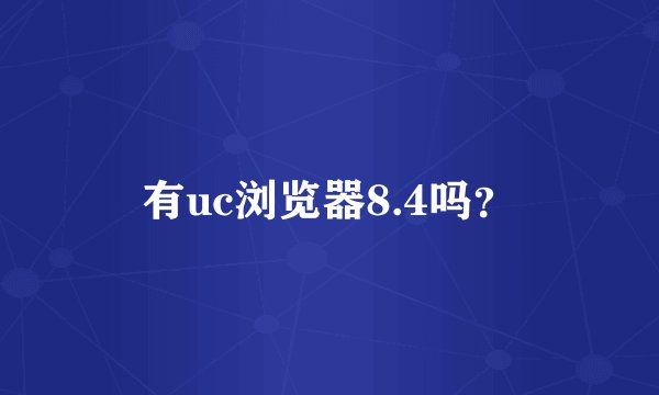 有uc浏览器8.4吗?