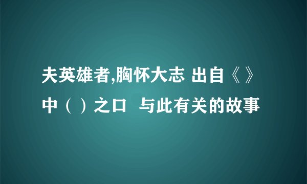 夫英雄者,胸怀大志 出自《》中（）之口  与此有关的故事