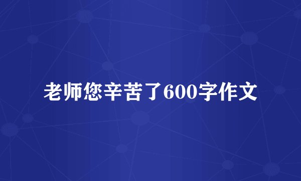 老师您辛苦了600字作文