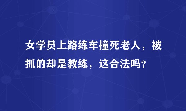 女学员上路练车撞死老人，被抓的却是教练，这合法吗？