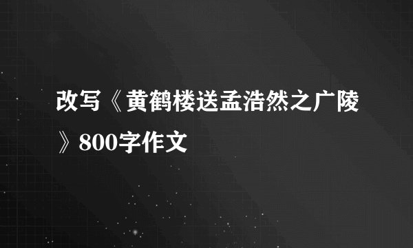改写《黄鹤楼送孟浩然之广陵》800字作文