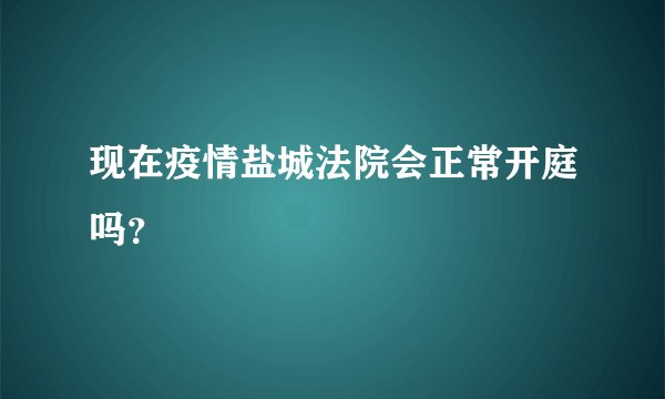 现在疫情盐城法院会正常开庭吗？