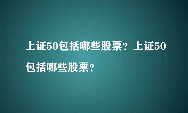 上证50包括哪些股票？上证50包括哪些股票？

 