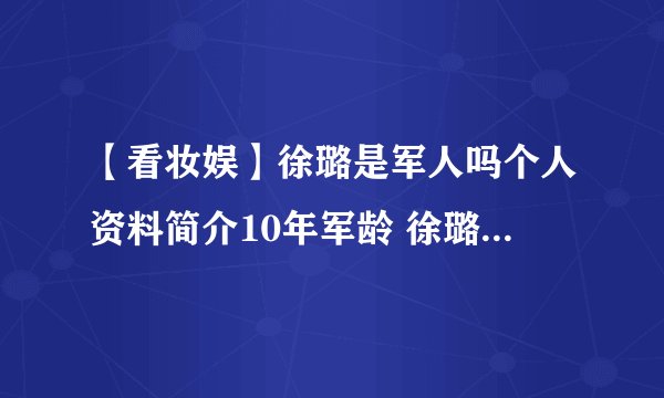 【看妆娱】徐璐是军人吗个人资料简介10年军龄 徐璐家庭背景太恐怖