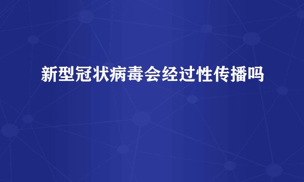 新型冠状病毒会经过性传播吗