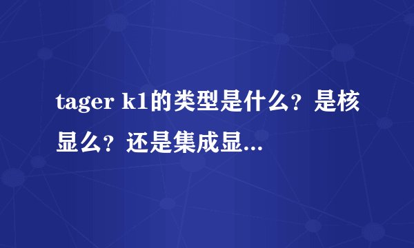 tager k1的类型是什么？是核显么？还是集成显卡或独显？