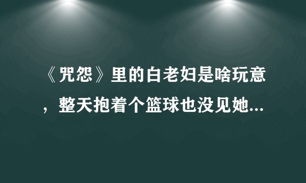 《咒怨》里的白老妇是啥玩意，整天抱着个篮球也没见她杀过人？