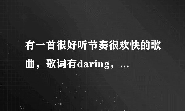 有一首很好听节奏很欢快的歌曲，歌词有daring，你是我的什么(两个字)？