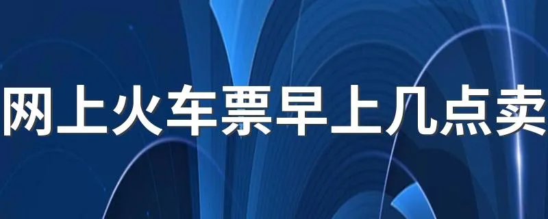 网上火车票早上几点卖 火车票网上订票几点开始