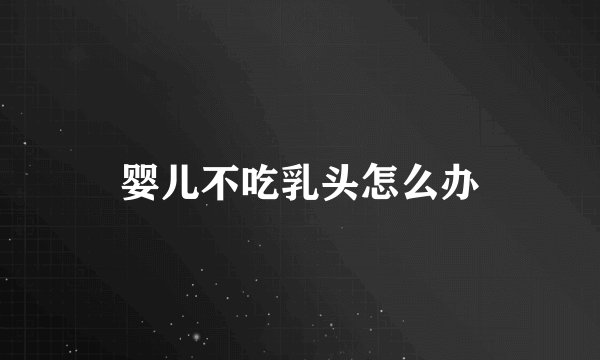 婴儿不吃乳头怎么办