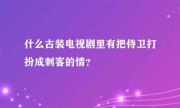 什么古装电视剧里有把侍卫打扮成刺客的情？