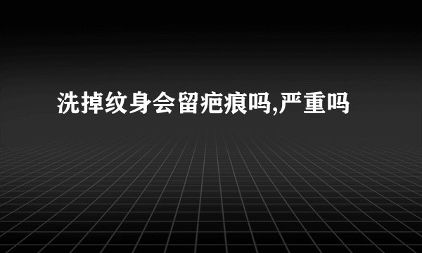 洗掉纹身会留疤痕吗,严重吗