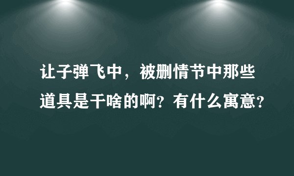 让子弹飞中，被删情节中那些道具是干啥的啊？有什么寓意？