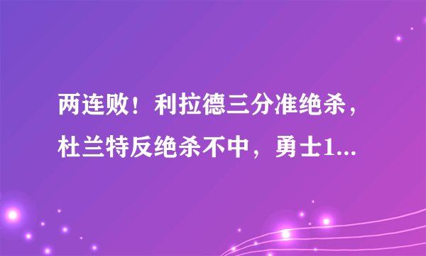 两连败！利拉德三分准绝杀，杜兰特反绝杀不中，勇士1分落败！