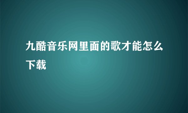 九酷音乐网里面的歌才能怎么下载